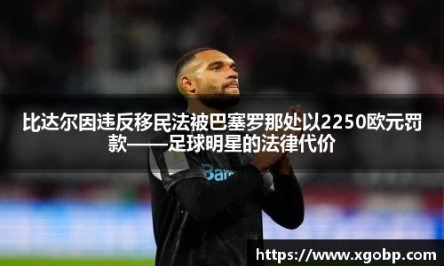 比达尔因违反移民法被巴塞罗那处以2250欧元罚款——足球明星的法律代价