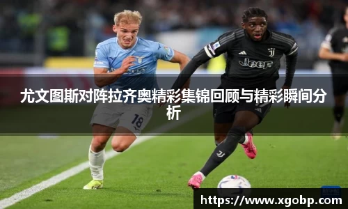尤文图斯对阵拉齐奥精彩集锦回顾与精彩瞬间分析