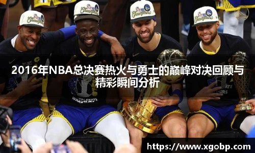 2016年NBA总决赛热火与勇士的巅峰对决回顾与精彩瞬间分析