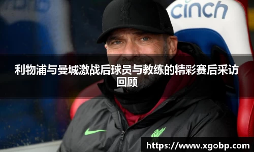 利物浦与曼城激战后球员与教练的精彩赛后采访回顾