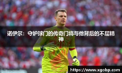 诺伊尔：守护球门的传奇门将与他背后的不屈精神