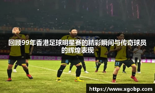 回顾99年香港足球明星赛的精彩瞬间与传奇球员的辉煌表现