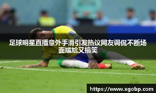 足球明星直播意外手滑引发热议网友调侃不断场面尴尬又搞笑