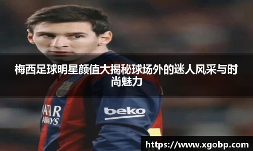 梅西足球明星颜值大揭秘球场外的迷人风采与时尚魅力