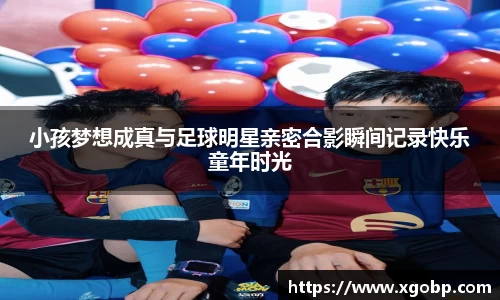 小孩梦想成真与足球明星亲密合影瞬间记录快乐童年时光