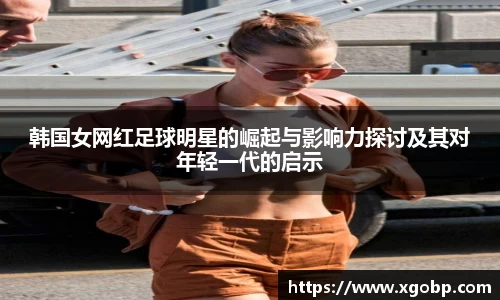 韩国女网红足球明星的崛起与影响力探讨及其对年轻一代的启示